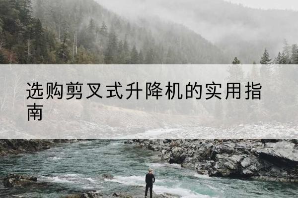 马村剪叉式升降机怎么选-选购剪叉式升降机的实用指南