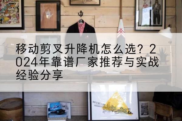 马村升降平台厂家推荐-移动剪叉升降机怎么选？2024年靠谱厂家推荐与实战经验分享