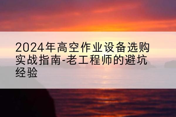 马村高空作业升降机厂家推荐-2024年高空作业设备选购实战指南-老工程师的避坑经验