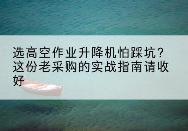 马村高空作业升降机厂家推荐-选高空作业升降机怕踩坑？这份老采购的实战指南请收好