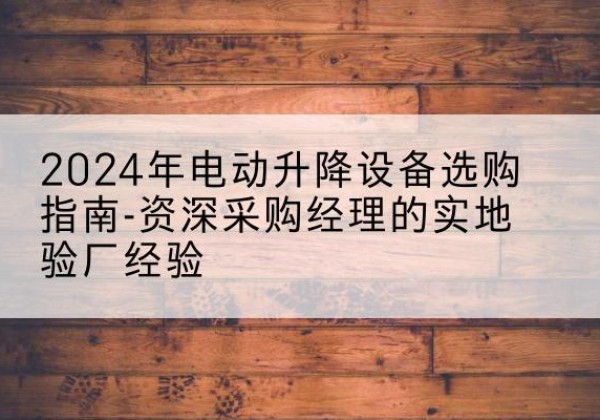 马村电动剪叉升降平台厂家-2024年电动升降设备选购指南-资深采购经理的实地验厂经验