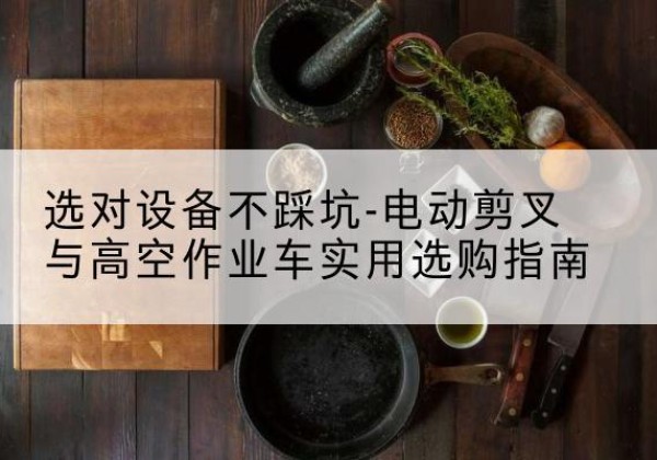 马村电动剪叉升降平台怎么选-选对设备不踩坑-电动剪叉与高空作业车实用选购指南
