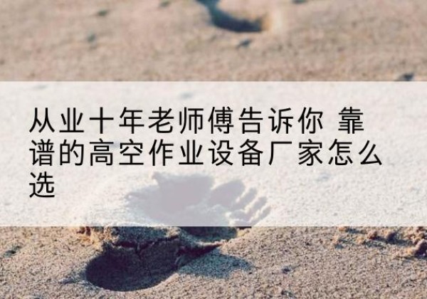 马村高空作业升降机厂家推荐-从业十年老师傅告诉你 靠谱的高空作业设备厂家怎么选