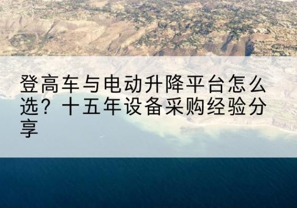 马村登高车厂家厂家-登高车与电动升降平台怎么选？十五年设备采购经验分享