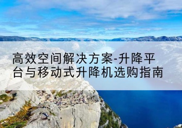 马村升降平台厂家-*空间解决方案-升降平台与移动式升降机选购指南