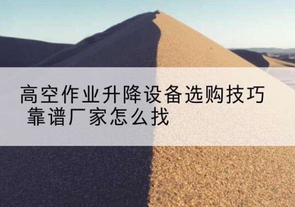 马村电动升降平台厂家推荐-高空作业升降设备选购技巧 靠谱厂家怎么找