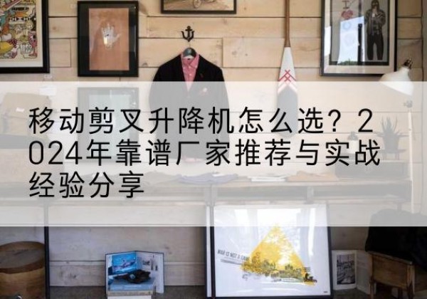 马村升降平台厂家推荐-移动剪叉升降机怎么选？2024年靠谱厂家推荐与实战经验分享