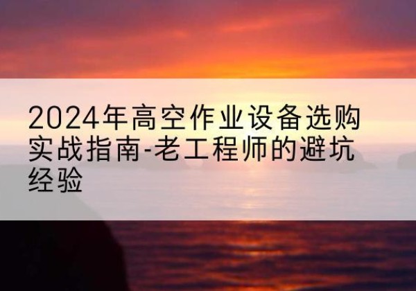 马村高空作业升降机厂家推荐-2024年高空作业设备选购实战指南-老工程师的避坑经验